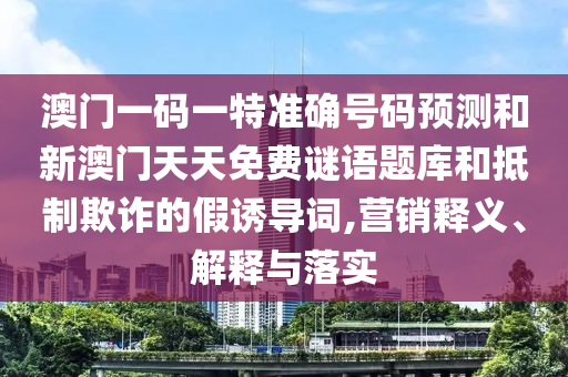 澳門一碼一特準(zhǔn)確號碼預(yù)測和新澳門天天免費(fèi)謎語題庫和抵制欺詐的假誘導(dǎo)詞,營銷釋義、解釋與落實(shí)